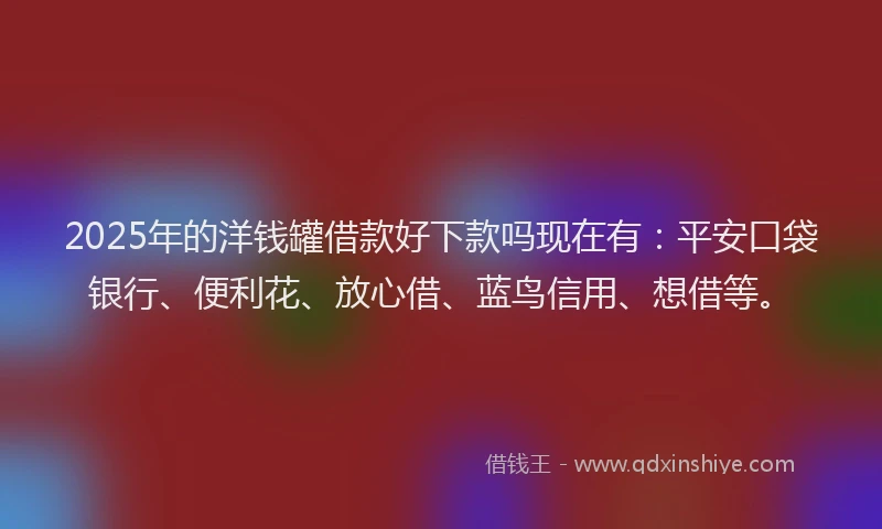 2025年的洋钱罐借款好下款吗现在有：平安口袋银行、便利花、放心借、蓝鸟信用、想借等。