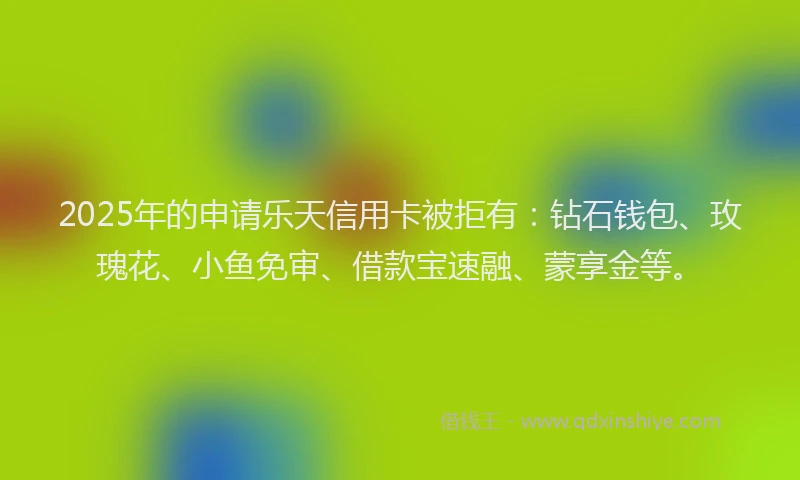 2025年的申请乐天信用卡被拒有：钻石钱包、玫瑰花、小鱼免审、借款宝速融、蒙享金等。