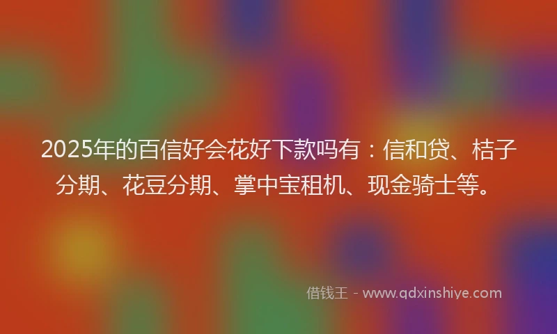 2025年的百信好会花好下款吗有：信和贷、桔子分期、花豆分期、掌中宝租机、现金骑士等。