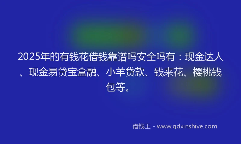 2025年的有钱花借钱靠谱吗安全吗有：现金达人、现金易贷宝盒融、小羊贷款、钱来花、樱桃钱包等。