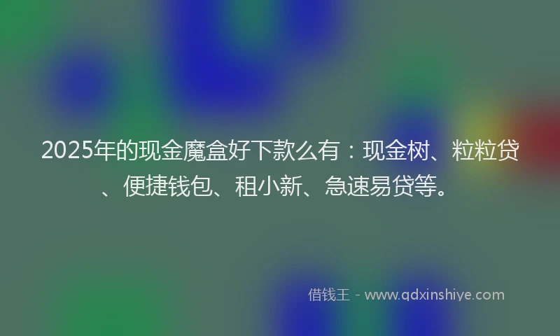 2025年的现金魔盒好下款么有：现金树、粒粒贷、便捷钱包、租小新、急速易贷等。