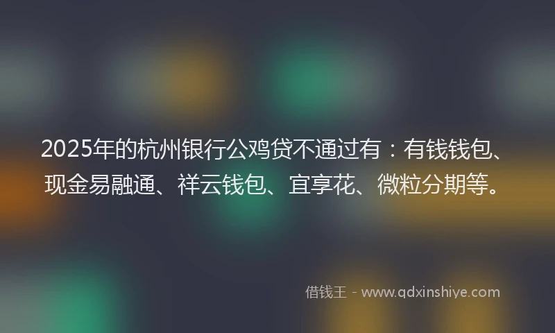 2025年的杭州银行公鸡贷不通过有：有钱钱包、现金易融通、祥云钱包、宜享花、微粒分期等。