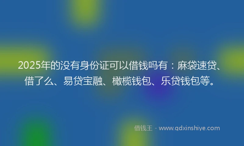 2025年的没有身份证可以借钱吗有：麻袋速贷、借了么、易贷宝融、橄榄钱包、乐贷钱包等。
