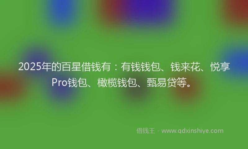 2025年的百星借钱有：有钱钱包、钱来花、悦享Pro钱包、橄榄钱包、甄易贷等。