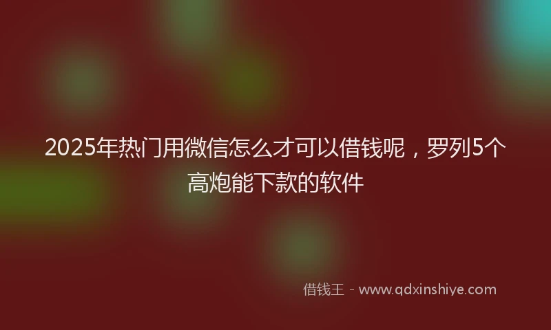 2025年热门用微信怎么才可以借钱呢，罗列5个高炮能下款的软件