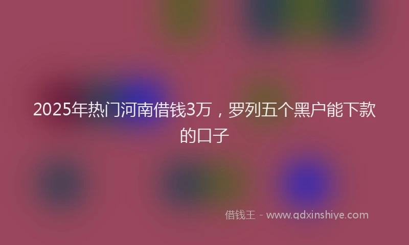 2025年热门河南借钱3万，罗列五个黑户能下款的口子