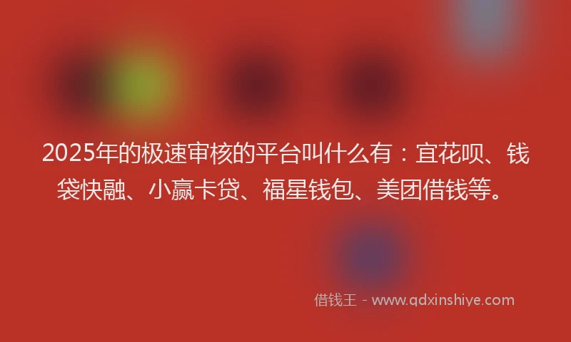 2025年的极速审核的平台叫什么有：宜花呗、钱袋快融、小赢卡贷、福星钱包、美团借钱等。