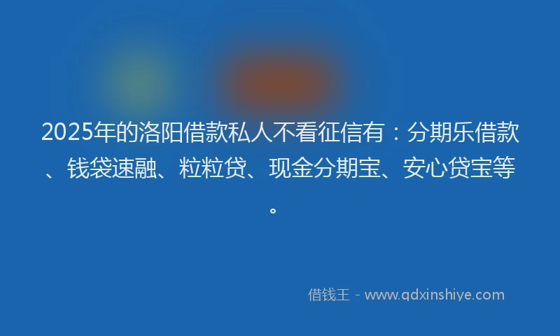 2025年的洛阳借款私人不看征信有：分期乐借款、钱袋速融、粒粒贷、现金分期宝、安心贷宝等。
