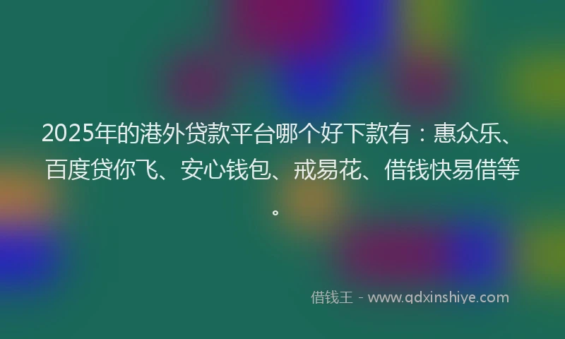2025年的港外贷款平台哪个好下款有：惠众乐、百度贷你飞、安心钱包、戒易花、借钱快易借等。