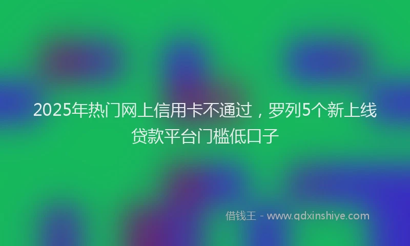 2025年热门网上信用卡不通过，罗列5个新上线贷款平台门槛低口子