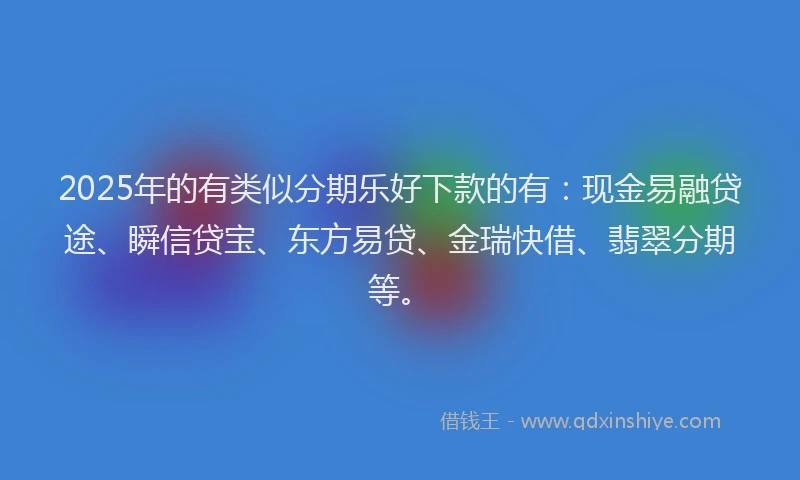 2025年的有类似分期乐好下款的有：现金易融贷途、瞬信贷宝、东方易贷、金瑞快借、翡翠分期等。