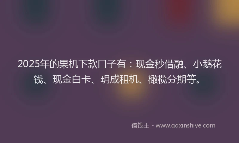 2025年的果机下款口子有：现金秒借融、小鹅花钱、现金白卡、玥成租机、橄榄分期等。