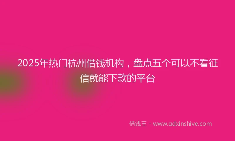 2025年热门杭州借钱机构，盘点五个可以不看征信就能下款的平台