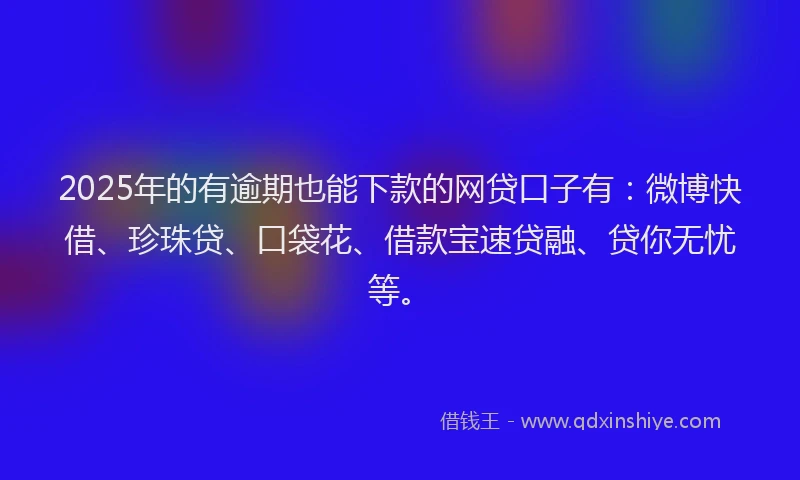 2025年的有逾期也能下款的网贷口子有：微博快借、珍珠贷、口袋花、借款宝速贷融、贷你无忧等。