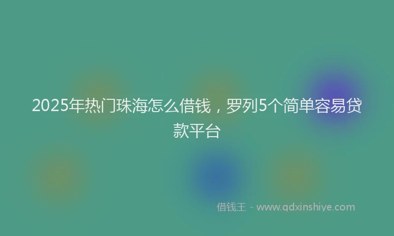 2025年热门珠海怎么借钱，罗列5个简单容易贷款平台