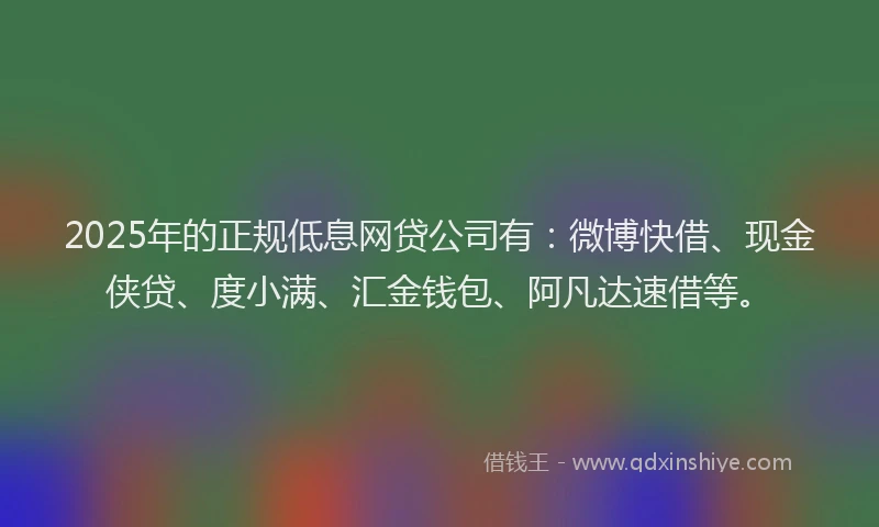 2025年的正规低息网贷公司有：微博快借、现金侠贷、度小满、汇金钱包、阿凡达速借等。