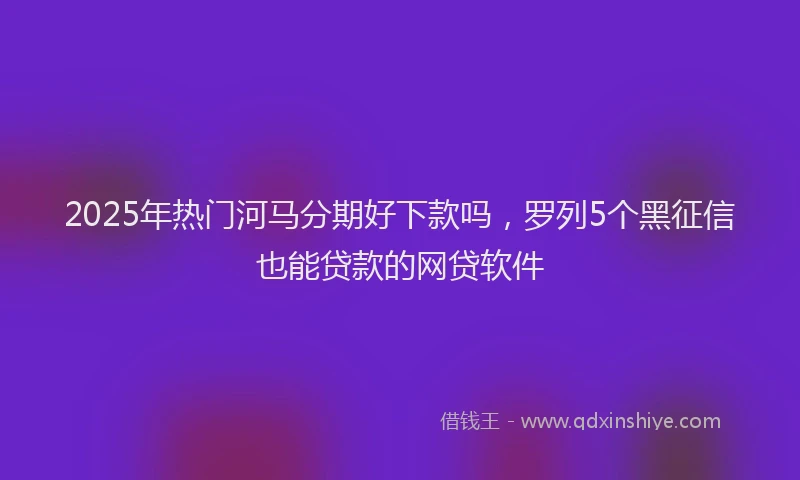 2025年热门河马分期好下款吗，罗列5个黑征信也能贷款的网贷软件