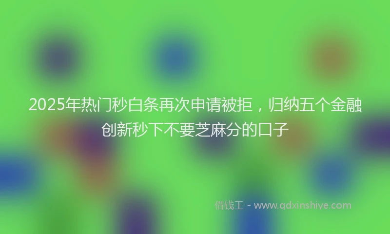 2025年热门秒白条再次申请被拒，归纳五个金融创新秒下不要芝麻分的口子