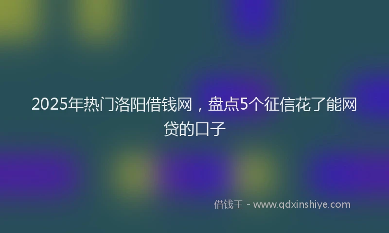 2025年热门洛阳借钱网，盘点5个征信花了能网贷的口子