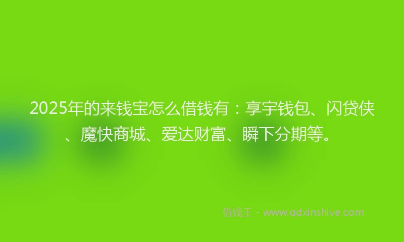 2025年的来钱宝怎么借钱有：享宇钱包、闪贷侠、魔快商城、爱达财富、瞬下分期等。