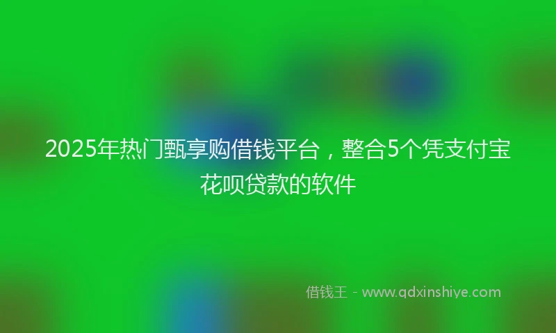 2025年热门甄享购借钱平台，整合5个凭支付宝花呗贷款的软件