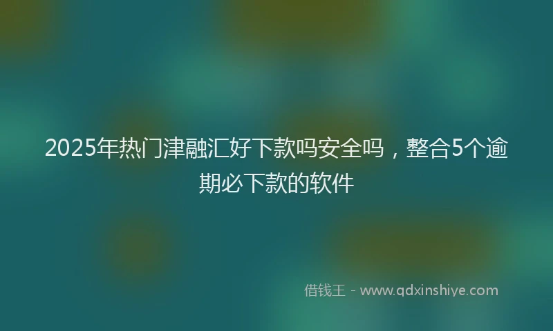 2025年热门津融汇好下款吗安全吗，整合5个逾期必下款的软件