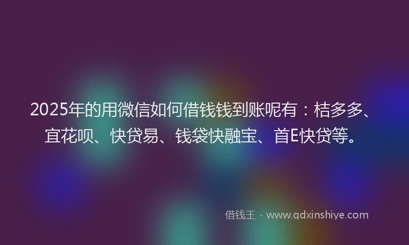 2025年的用微信如何借钱钱到账呢有：桔多多、宜花呗、快贷易、钱袋快融宝、首E快贷等。