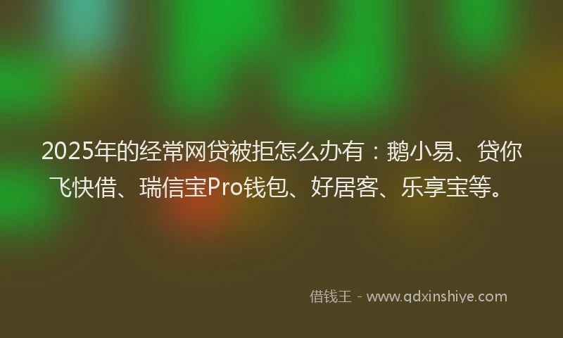 2025年的经常网贷被拒怎么办有：鹅小易、贷你飞快借、瑞信宝Pro钱包、好居客、乐享宝等。