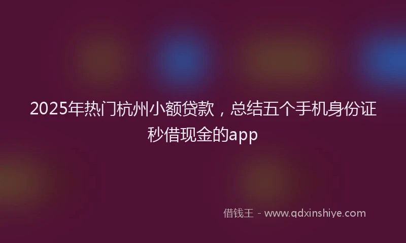 2025年热门杭州小额贷款，总结五个手机身份证秒借现金的app