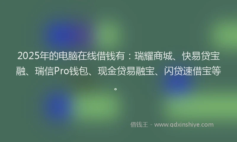 2025年的电脑在线借钱有：瑞耀商城、快易贷宝融、瑞信Pro钱包、现金贷易融宝、闪贷速借宝等。