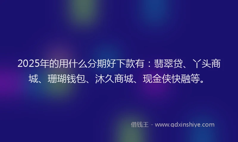 2025年的用什么分期好下款有：翡翠贷、丫头商城、珊瑚钱包、沐久商城、现金侠快融等。