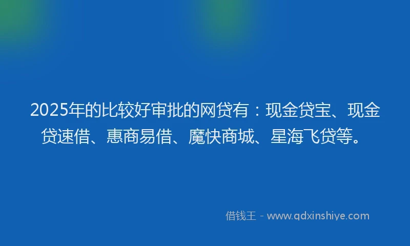 2025年的比较好审批的网贷有：现金贷宝、现金贷速借、惠商易借、魔快商城、星海飞贷等。