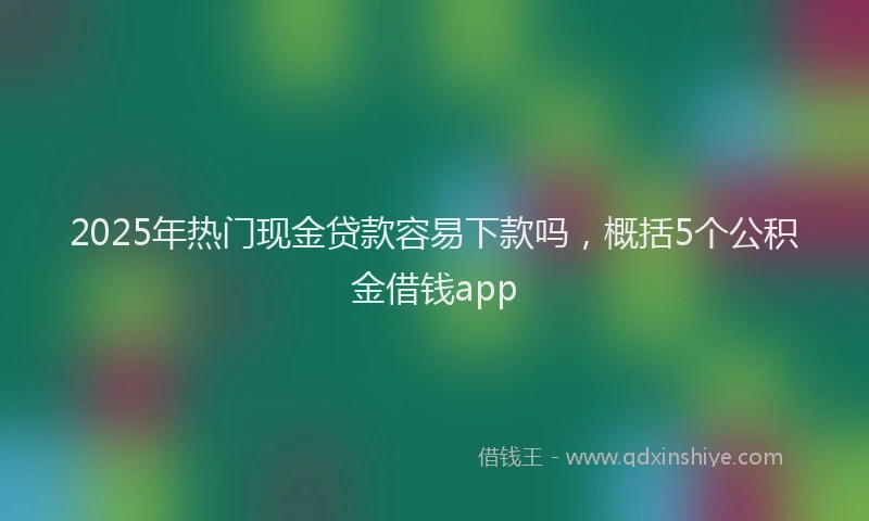 2025年热门现金贷款容易下款吗，概括5个公积金借钱app