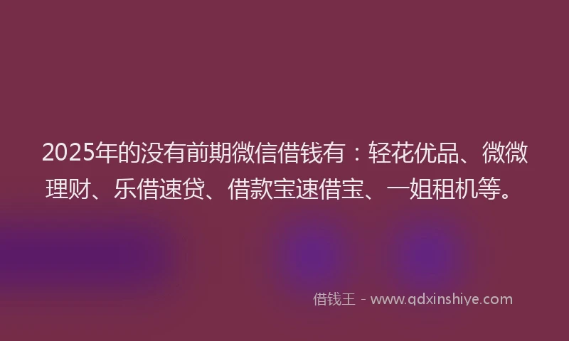 2025年的没有前期微信借钱有：轻花优品、微微理财、乐借速贷、借款宝速借宝、一姐租机等。