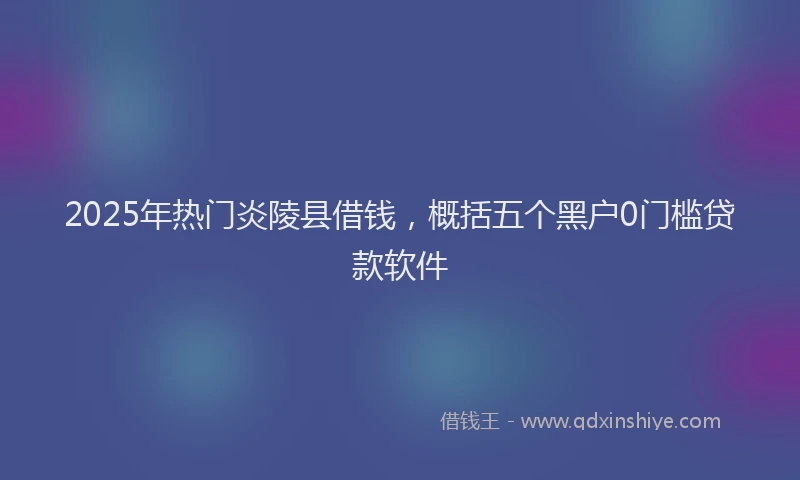 2025年热门炎陵县借钱，概括五个黑户0门槛贷款软件