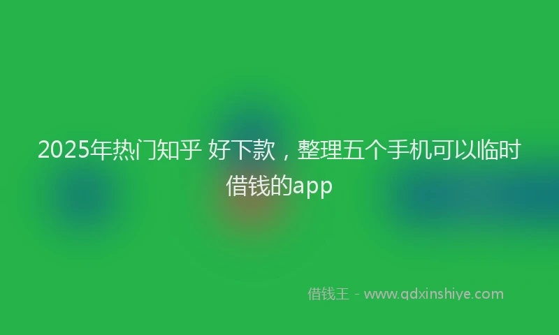 2025年热门知乎 好下款，整理五个手机可以临时借钱的app