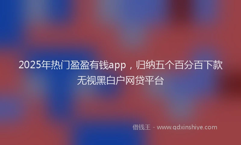 2025年热门盈盈有钱app，归纳五个百分百下款无视黑白户网贷平台