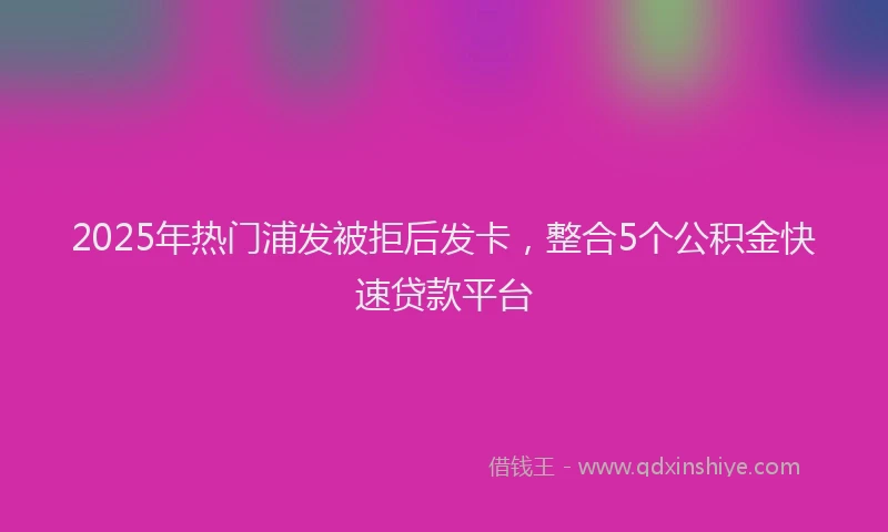 2025年热门浦发被拒后发卡，整合5个公积金快速贷款平台