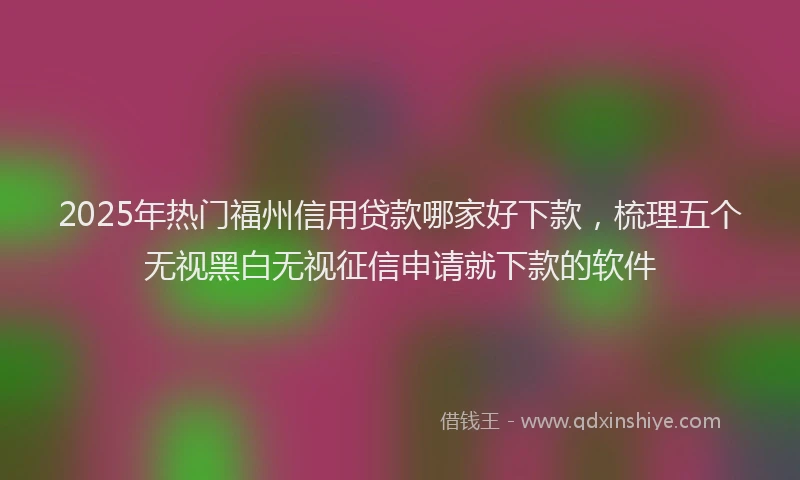 2025年热门福州信用贷款哪家好下款，梳理五个无视黑白无视征信申请就下款的软件