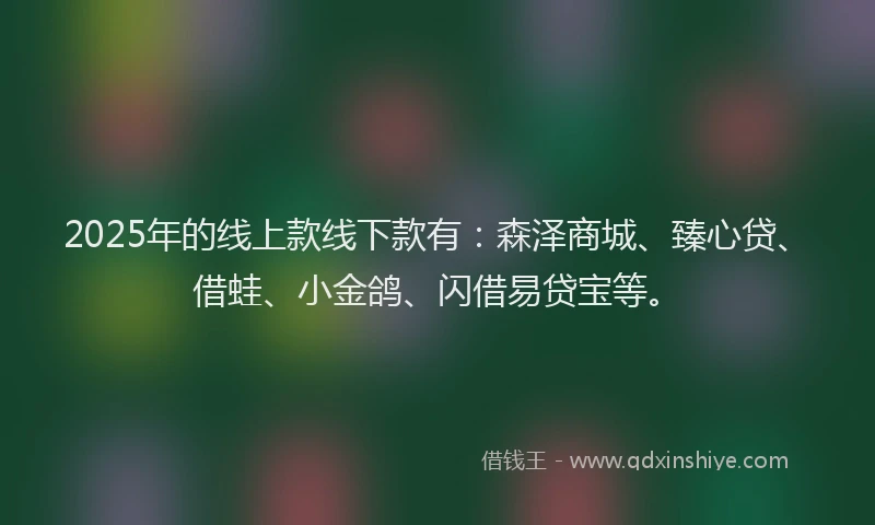 2025年的线上款线下款有：森泽商城、臻心贷、借蛙、小金鸽、闪借易贷宝等。