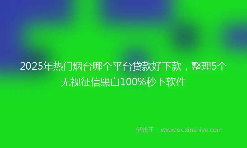 2025年热门烟台哪个平台贷款好下款，整理5个无视征信黑白100%秒下软件