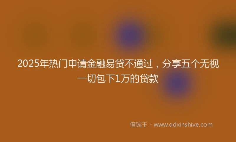 2025年热门申请金融易贷不通过，分享五个无视一切包下1万的贷款