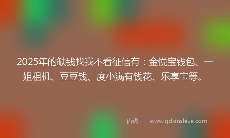 2025年的缺钱找我不看征信有：金悦宝钱包、一姐租机、豆豆钱、度小满有钱花、乐享宝等。