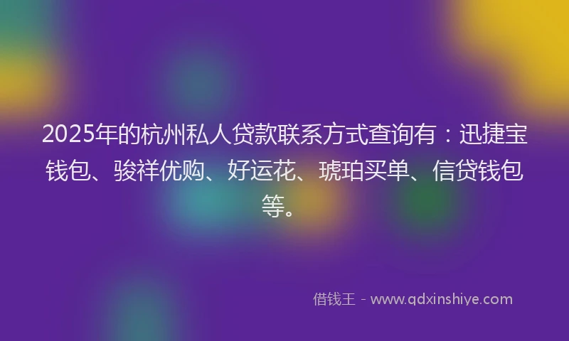 2025年的杭州私人贷款联系方式查询有：迅捷宝钱包、骏祥优购、好运花、琥珀买单、信贷钱包等。