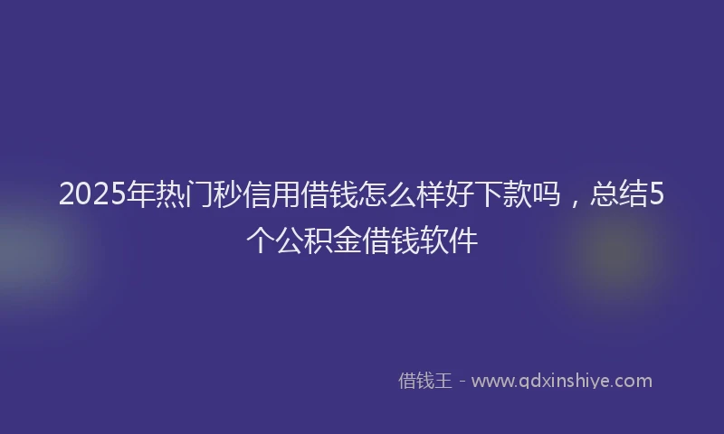 2025年热门秒信用借钱怎么样好下款吗，总结5个公积金借钱软件