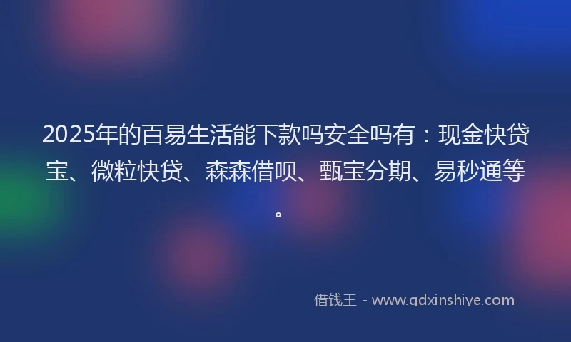 2025年的百易生活能下款吗安全吗有：现金快贷宝、微粒快贷、森森借呗、甄宝分期、易秒通等。