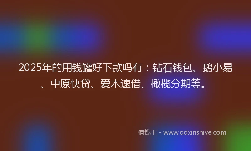 2025年的用钱罐好下款吗有：钻石钱包、鹅小易、中原快贷、爱木速借、橄榄分期等。