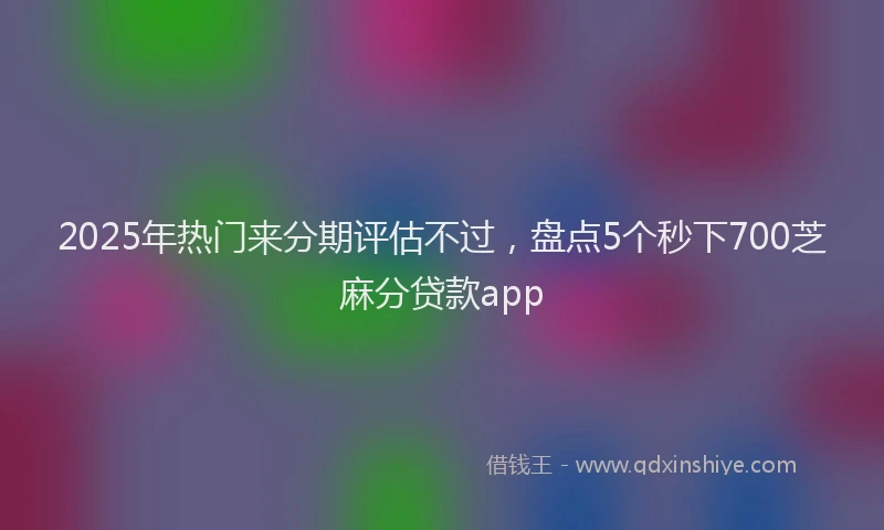 2025年热门来分期评估不过，盘点5个秒下700芝麻分贷款app