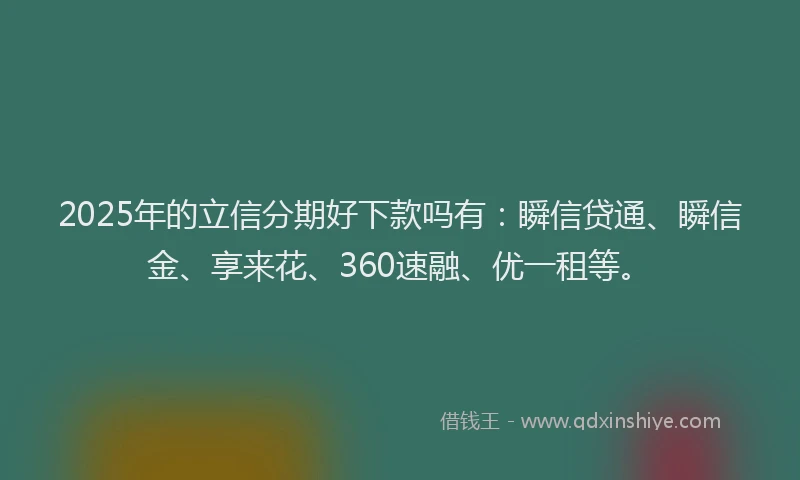 2025年的立信分期好下款吗有：瞬信贷通、瞬信金、享来花、360速融、优一租等。
