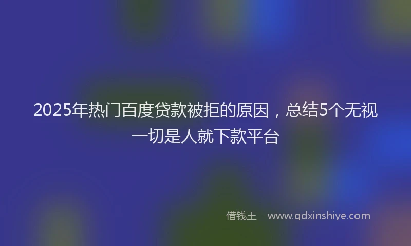 2025年热门百度贷款被拒的原因，总结5个无视一切是人就下款平台
